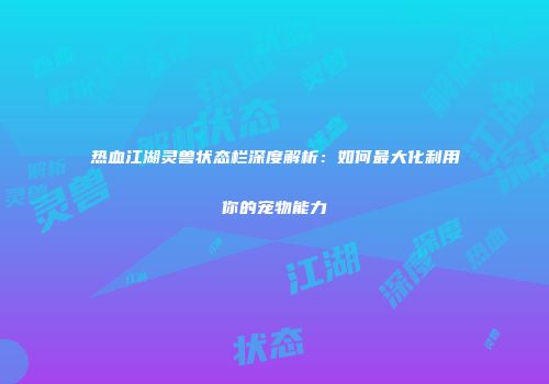 热血江湖灵兽状态栏深度解析：如何最大化利用你的宠物能力