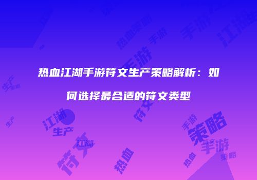 热血江湖手游符文生产策略解析:如何选择最合适的符文类型