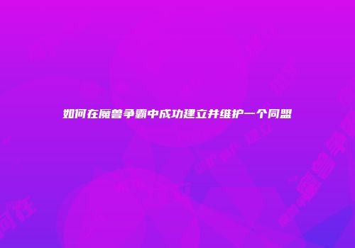 如何在魔兽争霸中成功建立并维护一个同盟