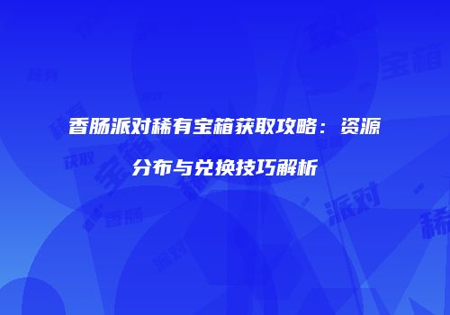 香肠派对稀有宝箱获取攻略：资源分布与兑换技巧解析