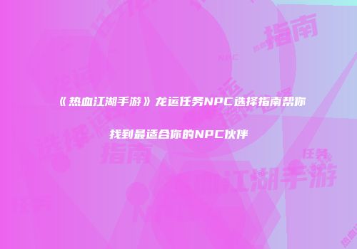 《热血江湖手游》龙运任务NPC选择指南帮你找到最适合你的NPC伙伴