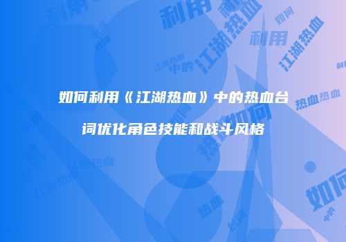 如何利用《江湖热血》中的热血台词优化角色技能和战斗风格