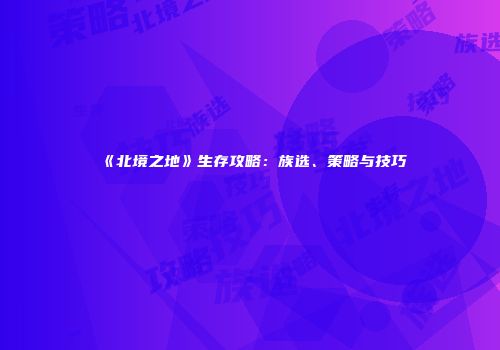 《北境之地》生存攻略：族选、策略与技巧