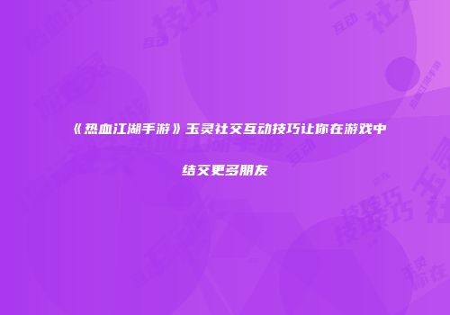 《热血江湖手游》玉灵社交互动技巧让你在游戏中结交更多朋友