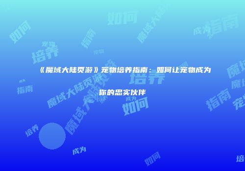 《魔域大陆页游》宠物培养指南：如何让宠物成为你的忠实伙伴