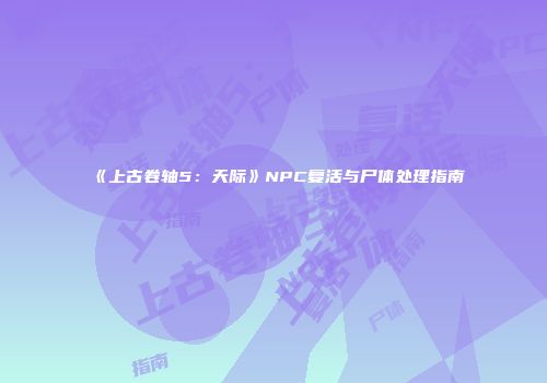 《上古卷轴5：天际》NPC复活与尸体处理指南