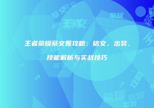 王者荣耀蔡文姬攻略：铭文、出装、技能解析与实战技巧