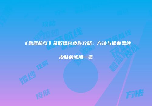 《碧蓝航线》获取婚纱皮肤攻略：方法与拥有婚纱皮肤的舰船一览