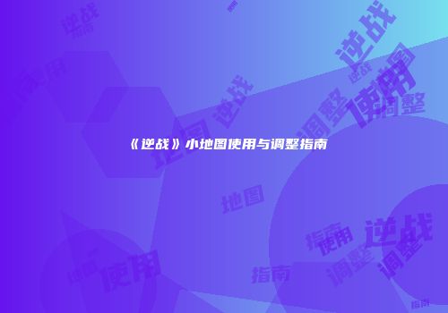 《逆战》小地图使用与调整指南