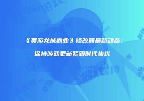 《页游龙城霸业》修改器最新动态：保持游戏更新紧跟时代步伐