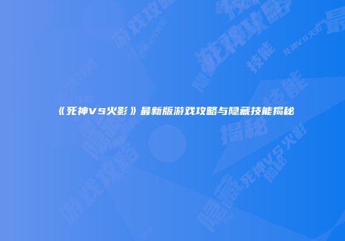 《死神VS火影》最新版游戏攻略与隐藏技能揭秘