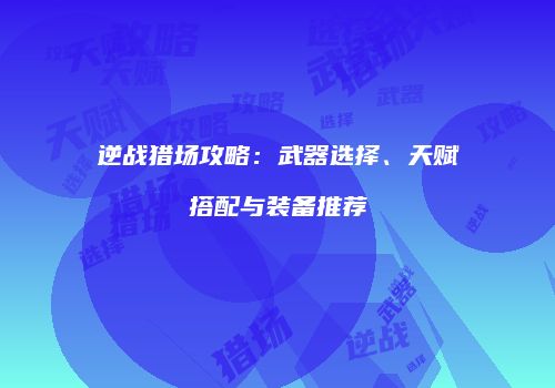 逆战猎场攻略：武器选择、天赋搭配与装备推荐