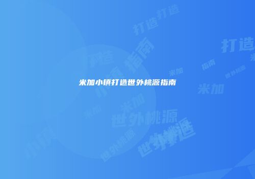 米加小镇打造世外桃源指南