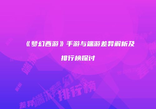《梦幻西游》手游与端游差异解析及排行榜探讨