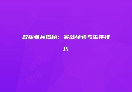 救援老兵揭秘：实战经验与生存技巧