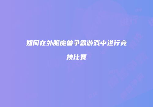 如何在外服魔兽争霸游戏中进行竞技比赛
