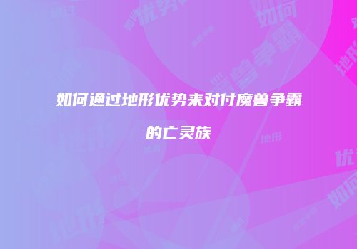 如何通过地形优势来对付魔兽争霸的亡灵族