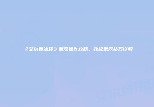 《艾尔登法环》武器操作攻略：收起武器技巧详解