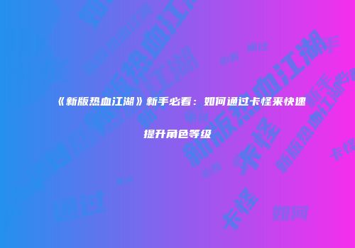 《新版热血江湖》新手必看：如何通过卡怪来快速提升角色等级