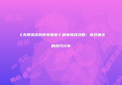 《无限激活码传奇霸业》副本挑战攻略：高效通关的技巧分享
