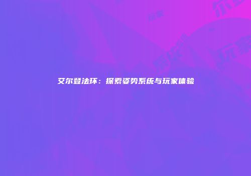 艾尔登法环：探索姿势系统与玩家体验