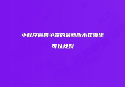 小程序魔兽争霸的最新版本在哪里可以找到