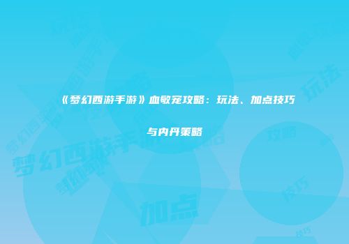 《梦幻西游手游》血敏宠攻略：玩法、加点技巧与内丹策略