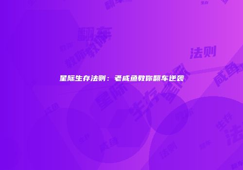 星际生存法则：老咸鱼教你翻车逆袭