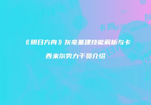 《明日方舟》灰毫基建技能解析与卡西米尔势力干员介绍