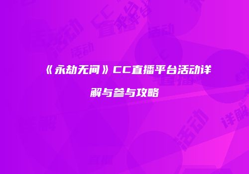 《永劫无间》CC直播平台活动详解与参与攻略