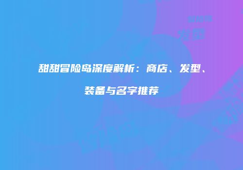甜甜冒险岛深度解析：商店、发型、装备与名字推荐