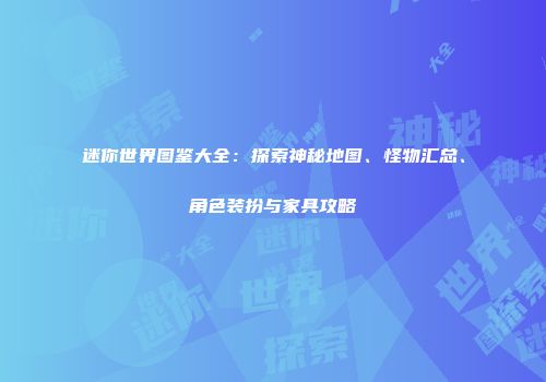 迷你世界图鉴大全：探索神秘地图、怪物汇总、角色装扮与家具攻略