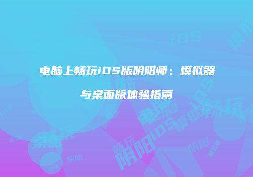 电脑上畅玩iOS版阴阳师：模拟器与桌面版体验指南
