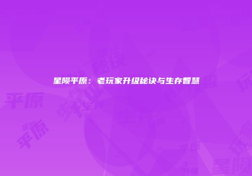 星陨平原：老玩家升级秘诀与生存智慧