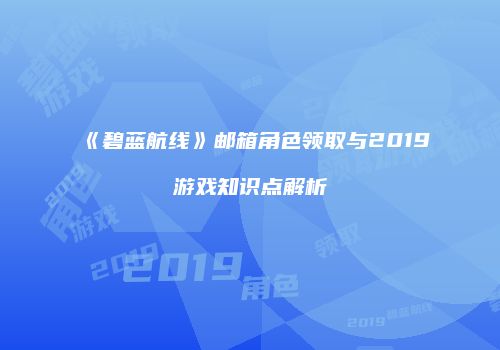 《碧蓝航线》邮箱角色领取与2019游戏知识点解析