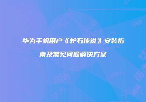 华为手机用户《炉石传说》安装指南及常见问题解决方案