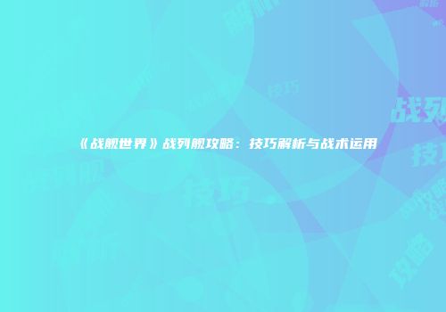 《战舰世界》战列舰攻略：技巧解析与战术运用