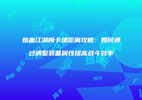 热血江湖梅卡墙距离攻略：如何通过调整装备属性提高战斗效率