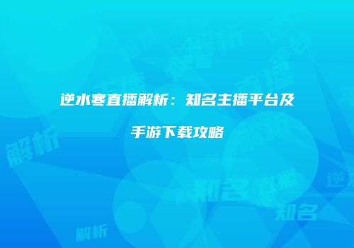 逆水寒直播解析：知名主播平台及手游下载攻略