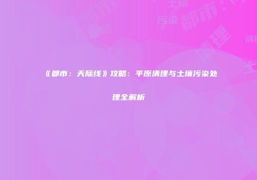 《都市：天际线》攻略：平原清理与土壤污染处理全解析