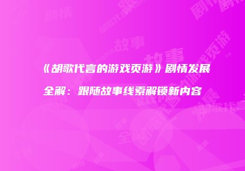 《胡歌代言的游戏页游》剧情发展全解：跟随故事线索解锁新内容