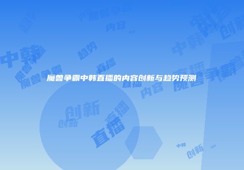 魔兽争霸中韩直播的内容创新与趋势预测