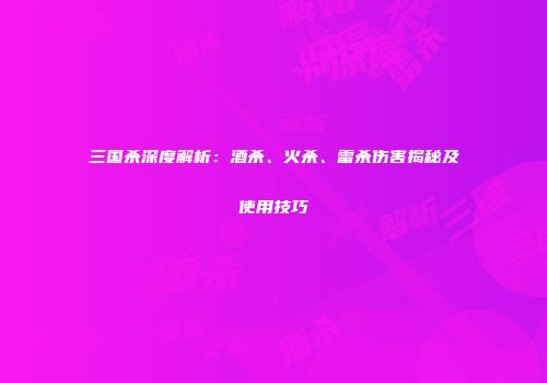 三国杀深度解析：酒杀、火杀、雷杀伤害揭秘及使用技巧