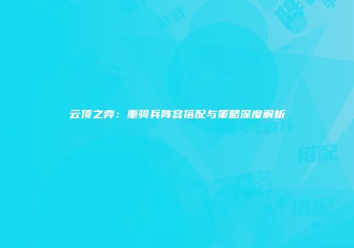 云顶之弈：重骑兵阵容搭配与策略深度解析