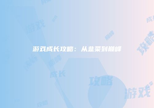 游戏成长攻略：从韭菜到巅峰