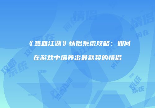 《热血江湖》情侣系统攻略：如何在游戏中培养出最默契的情侣