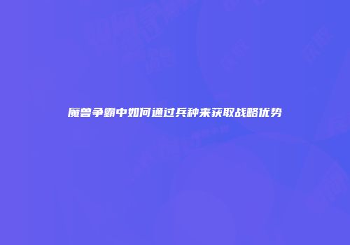 魔兽争霸中如何通过兵种来获取战略优势