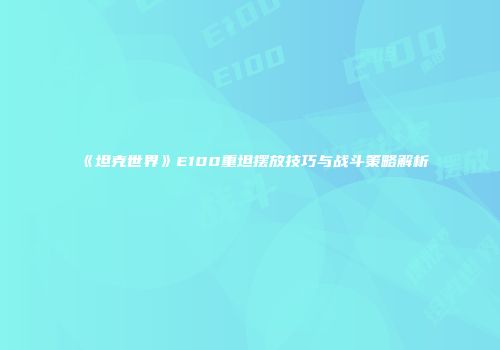 《坦克世界》E100重坦摆放技巧与战斗策略解析
