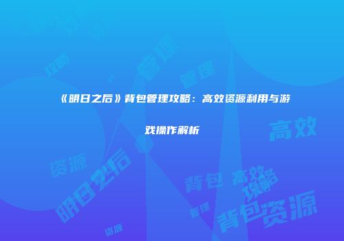 《明日之后》背包管理攻略：高效资源利用与游戏操作解析