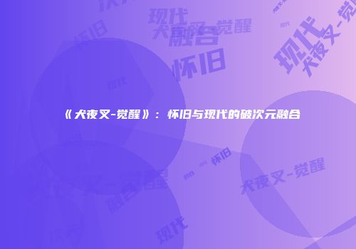 《犬夜叉-觉醒》：怀旧与现代的破次元融合